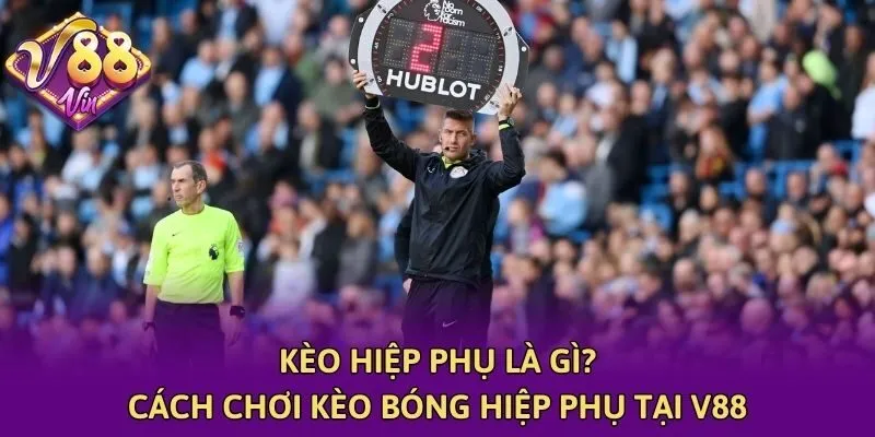 Kèo Hiệp Phụ Là Gì? Cách Chơi Kèo Bóng Hiệp Phụ Tại V88