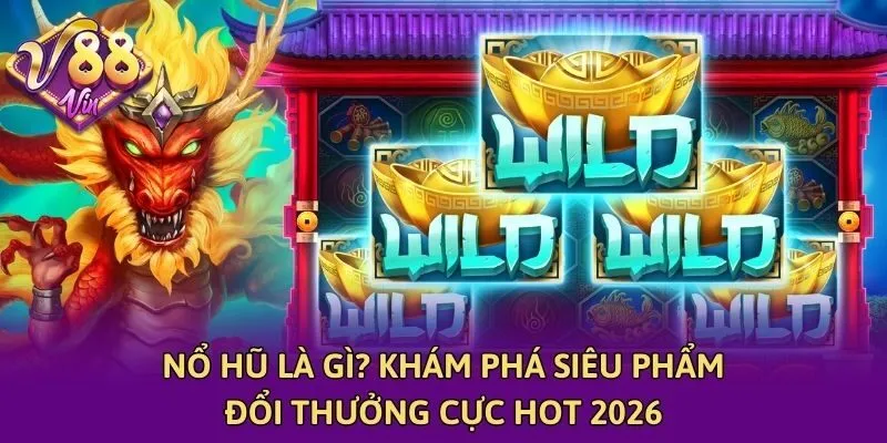 Nổ Hũ Là Gì? Khám Phá Siêu Phẩm Đổi Thưởng Cực Hot 2026